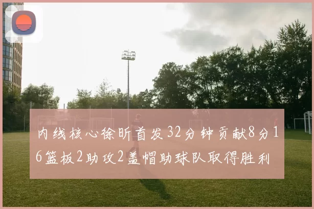 内线核心徐昕首发32分钟贡献8分16篮板2助攻2盖帽助球队取得胜利