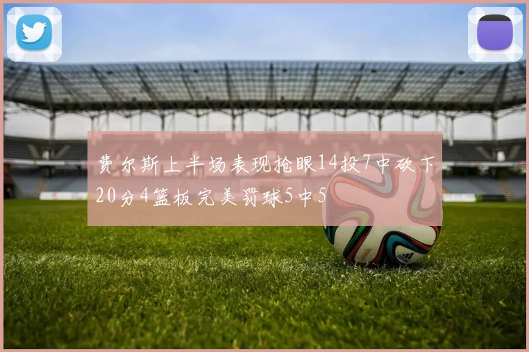 费尔斯上半场表现抢眼14投7中砍下20分4篮板完美罚球5中5