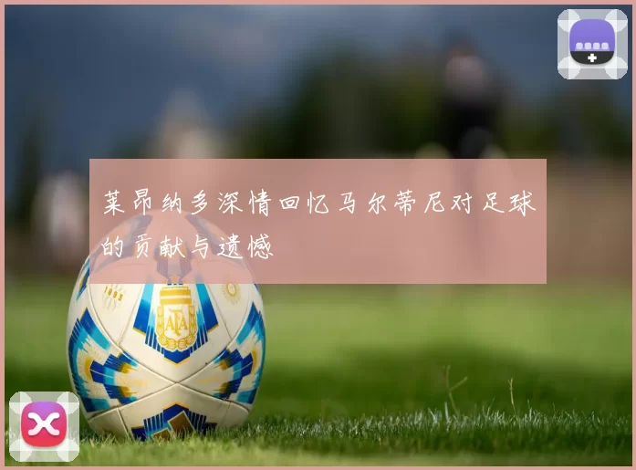 莱昂纳多深情回忆马尔蒂尼对足球的贡献与遗憾