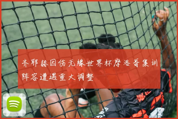 齐耶赫因伤无缘世界杯摩洛哥集训阵容遭遇重大调整