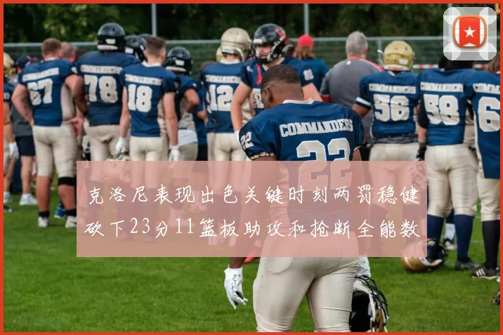 克洛尼表现出色关键时刻两罚稳健砍下23分11篮板助攻和抢断全能数据