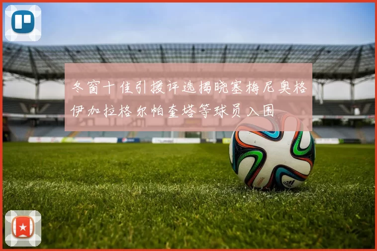 冬窗十佳引援评选揭晓塞梅尼奥格伊加拉格尔帕奎塔等球员入围
