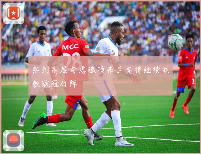 热刺高层考虑选项弗兰克将继续执教欧冠对阵