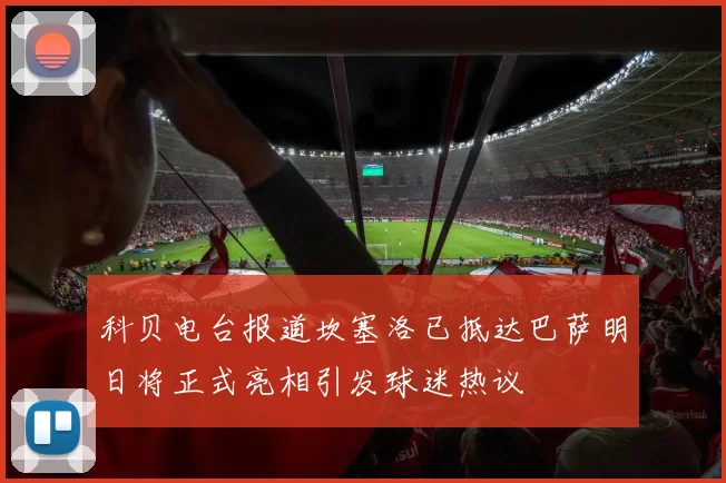 科贝电台报道坎塞洛已抵达巴萨明日将正式亮相引发球迷热议