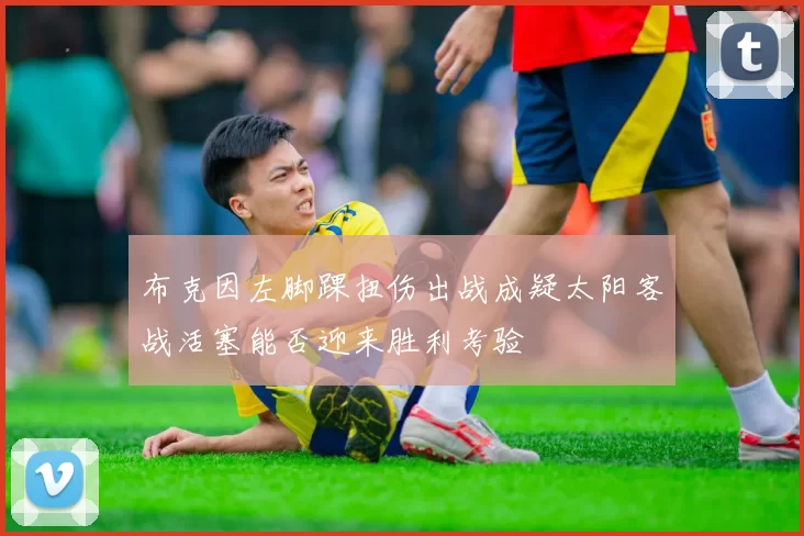 布克因左脚踝扭伤出战成疑太阳客战活塞能否迎来胜利考验