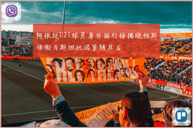 阿根廷U21球员身价排行榜揭晓帕斯领衔马斯坦托诺紧随其后