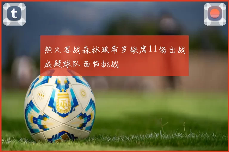 热火客战森林狼希罗缺席11场出战成疑球队面临挑战