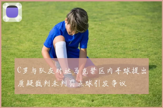 C罗与队友对达马克禁区内手球提出质疑裁判未判罚点球引发争议