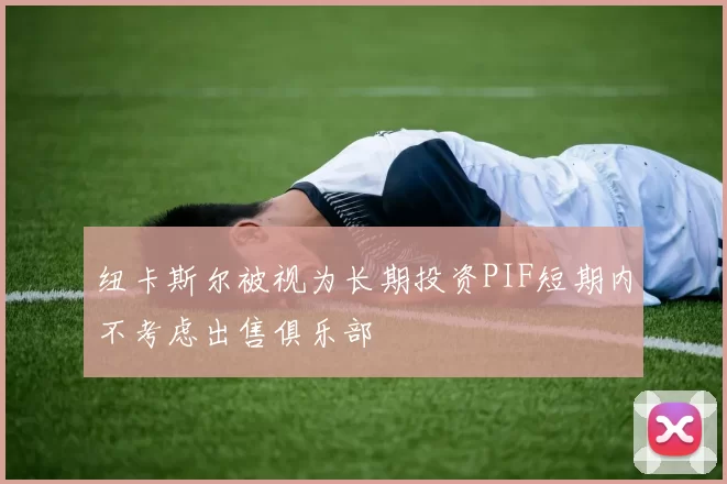 纽卡斯尔被视为长期投资PIF短期内不考虑出售俱乐部