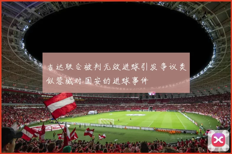 吉达联合被判无效进球引发争议类似蓉城对国安的进球事件