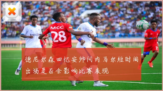 德尼尔森回忆安帅问内马尔短时间出场是否会影响比赛表现
