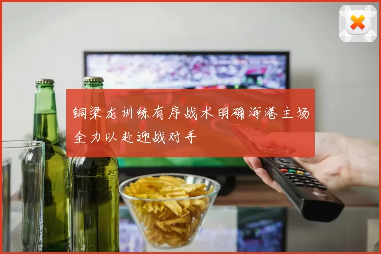 铜梁龙训练有序战术明确海港主场全力以赴迎战对手