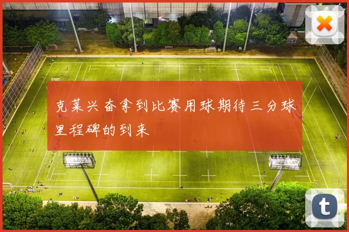 克莱兴奋拿到比赛用球期待三分球里程碑的到来