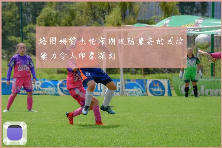 塔图姆赞杰伦布朗攻防兼备的阅读能力令人印象深刻