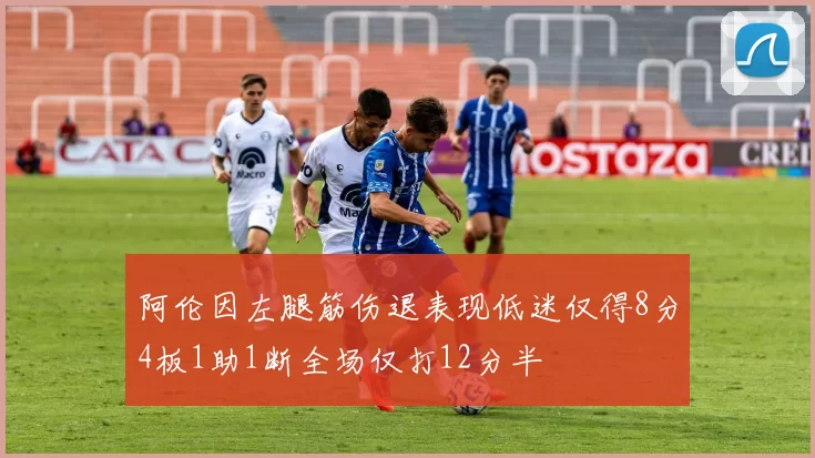 阿伦因左腿筋伤退表现低迷仅得8分4板1助1断全场仅打12分半