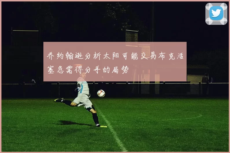 乔约翰逊分析太阳可能交易布克活塞急需得分手的局势